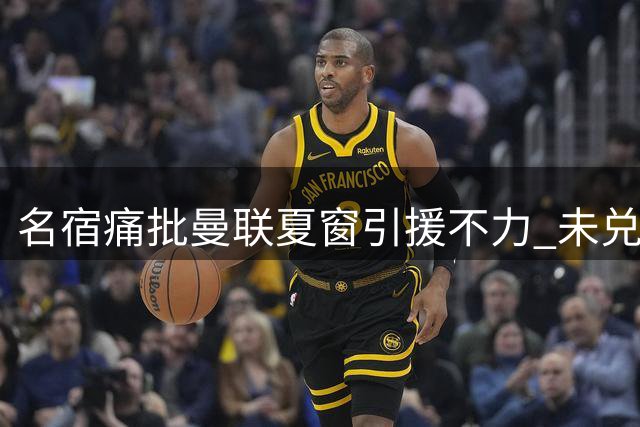 名宿痛批曼联夏窗引援不力 未兑现支持卡里克承诺