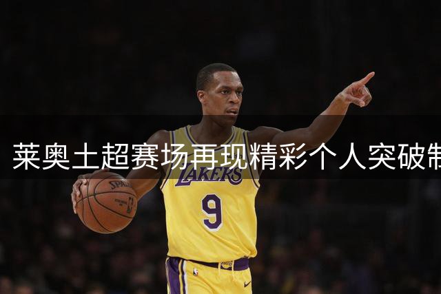 莱奥土超赛场再现精彩个人突破制造威胁